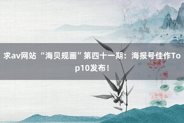 求av网站 “海贝规画”第四十一期：海报号佳作Top10发布！