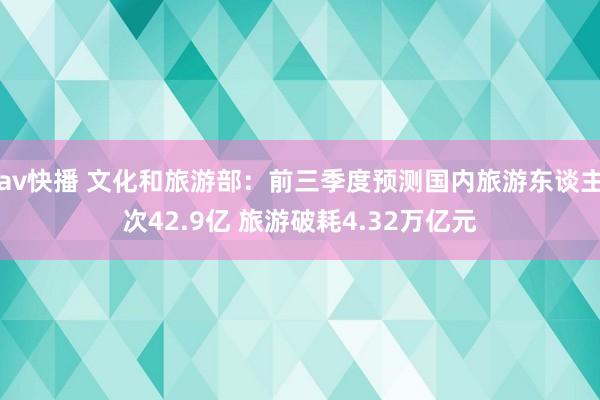 av快播 文化和旅游部：前三季度预测国内旅游东谈主次42.9亿 旅游破耗4.32万亿元