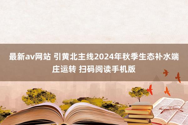 最新av网站 引黄北主线2024年秋季生态补水端庄运转 扫码阅读手机版