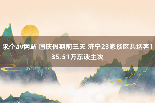 求个av网站 国庆假期前三天 济宁23家谈区共纳客135.51万东谈主次