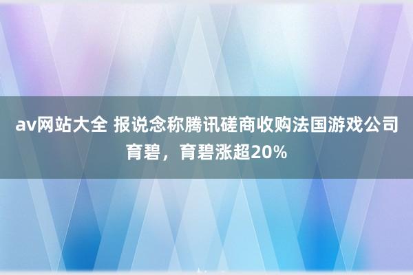 av网站大全 报说念称腾讯磋商收购法国游戏公司育碧，育碧涨超20%