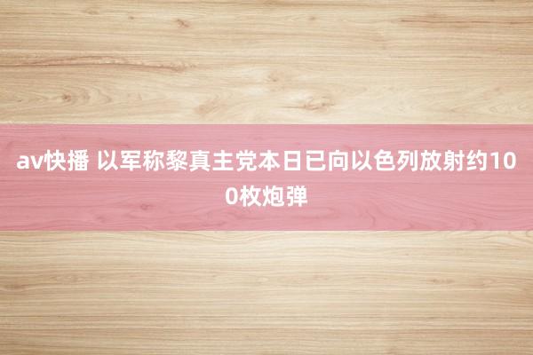 av快播 以军称黎真主党本日已向以色列放射约100枚炮弹