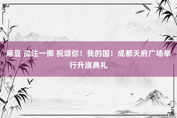 麻豆 孤注一掷 祝颂你！我的国！成都天府广场举行升旗典礼