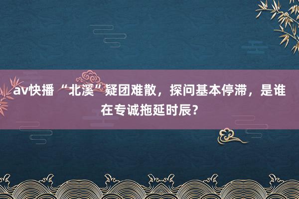 av快播 “北溪”疑团难散，探问基本停滞，是谁在专诚拖延时辰？