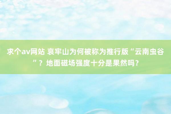 求个av网站 哀牢山为何被称为推行版“云南虫谷”？地面磁场强度十分是果然吗？