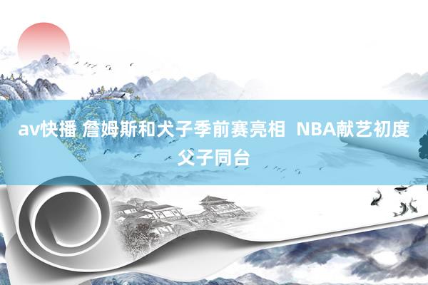 av快播 詹姆斯和犬子季前赛亮相  NBA献艺初度父子同台