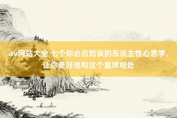 av网站大全 七个你必应知谈的东谈主性心思学，让你更好地和这个寰球相处