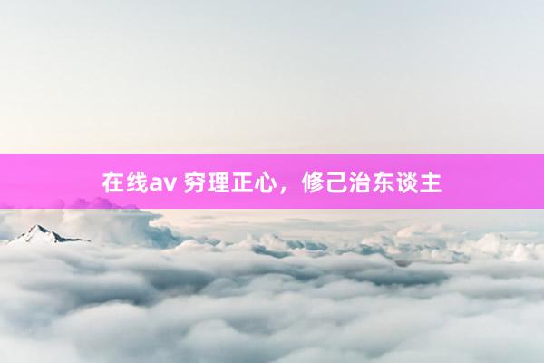 在线av 穷理正心，修己治东谈主