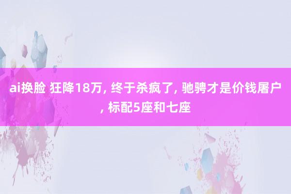 ai换脸 狂降18万， 终于杀疯了， 驰骋才是价钱屠户， 标配5座和七座