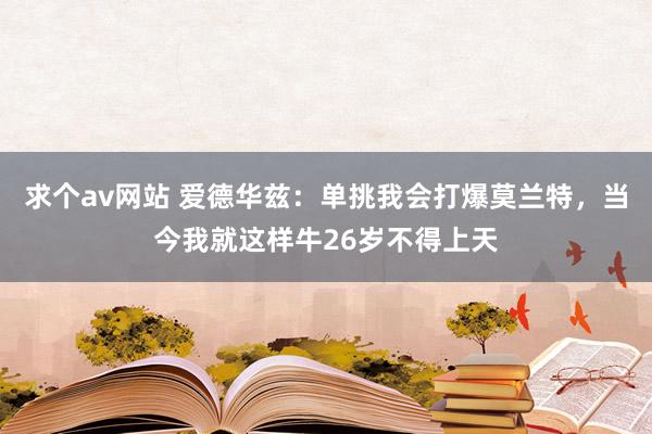 求个av网站 爱德华兹：单挑我会打爆莫兰特，当今我就这样牛26岁不得上天