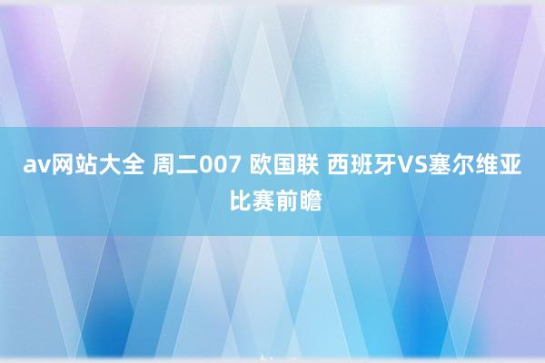 av网站大全 周二007 欧国联 西班牙VS塞尔维亚 比赛前瞻