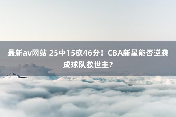 最新av网站 25中15砍46分！CBA新星能否逆袭成球队救世主？