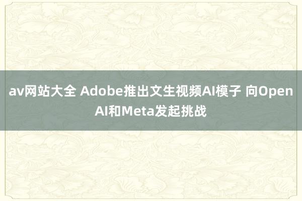 av网站大全 Adobe推出文生视频AI模子 向OpenAI和Meta发起挑战