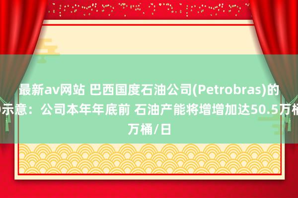 最新av网站 巴西国度石油公司(Petrobras)的CEO示意：公司本年年底前 石油产能将增增加达50.5万桶/日