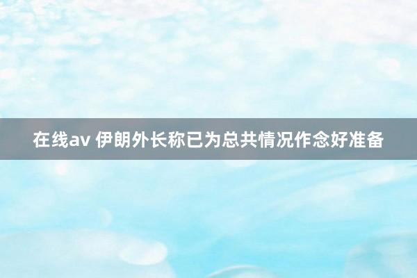 在线av 伊朗外长称已为总共情况作念好准备