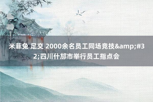 米菲兔 足交 2000余名员工同场竞技&#32;四川什邡市举行员工指点会