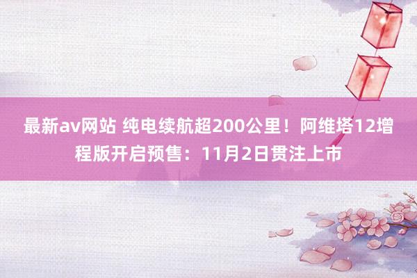 最新av网站 纯电续航超200公里！阿维塔12增程版开启预售：11月2日贯注上市