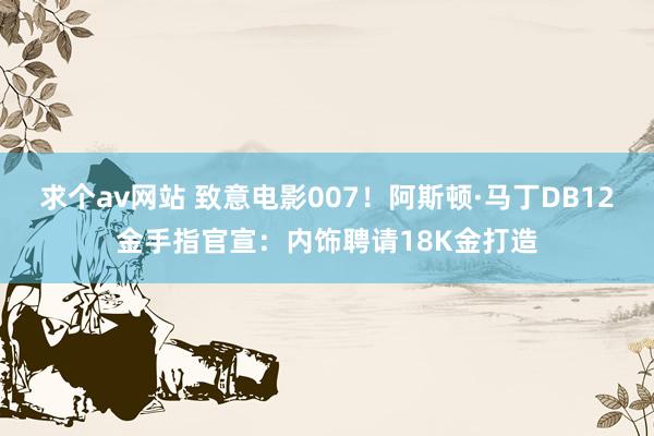 求个av网站 致意电影007！阿斯顿·马丁DB12金手指官宣：内饰聘请18K金打造