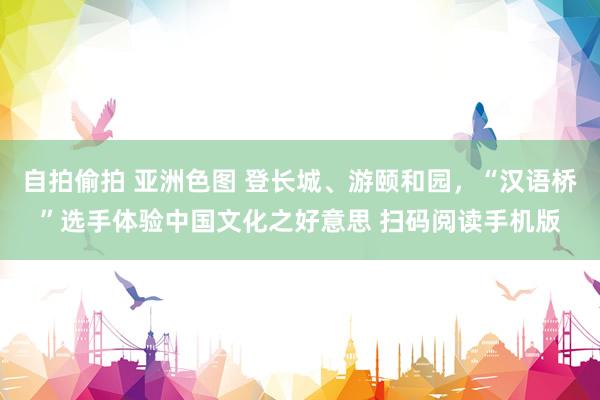 自拍偷拍 亚洲色图 登长城、游颐和园，“汉语桥”选手体验中国文化之好意思 扫码阅读手机版