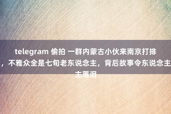 telegram 偷拍 一群内蒙古小伙来南京打排球赛，不雅众全是七旬老东说念主，背后故事令东说念主落泪