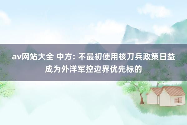 av网站大全 中方: 不最初使用核刀兵政策日益成为外洋军控边界优先标的