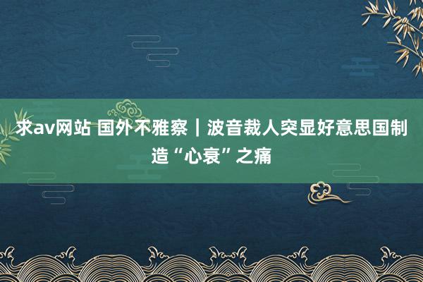 求av网站 国外不雅察｜波音裁人突显好意思国制造“心衰”之痛