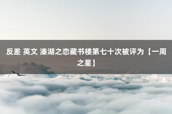 反差 英文 溱湖之恋藏书楼第七十次被评为【一周之星】