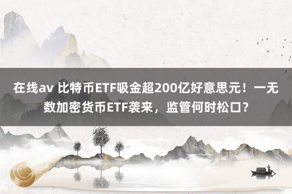 在线av 比特币ETF吸金超200亿好意思元！一无数加密货币ETF袭来，监管何时松口？