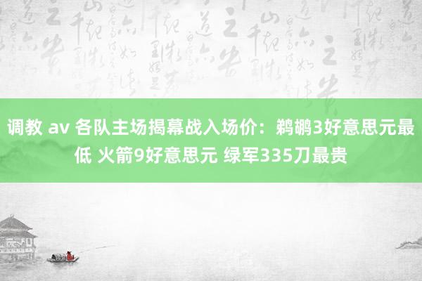 调教 av 各队主场揭幕战入场价：鹈鹕3好意思元最低 火箭9好意思元 绿军335刀最贵