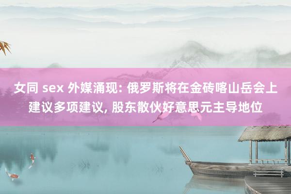 女同 sex 外媒涌现: 俄罗斯将在金砖喀山岳会上建议多项建议, 股东散伙好意思元主导地位