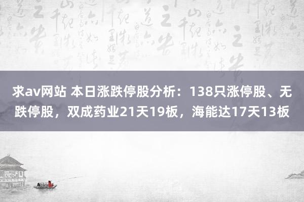 求av网站 本日涨跌停股分析：138只涨停股、无跌停股，双成药业21天19板，海能达17天13板