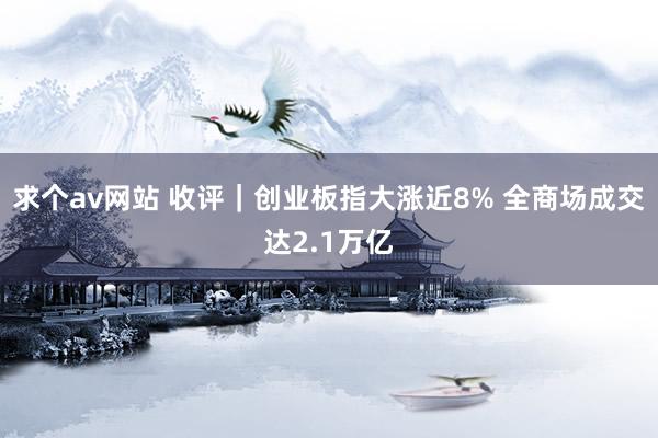 求个av网站 收评｜创业板指大涨近8% 全商场成交达2.1万亿