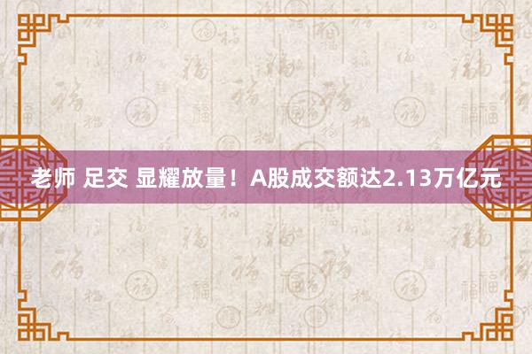 老师 足交 显耀放量！A股成交额达2.13万亿元