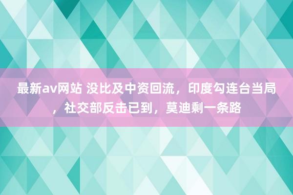 最新av网站 没比及中资回流，印度勾连台当局，社交部反击已到，莫迪剩一条路