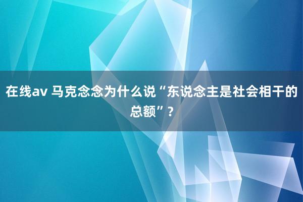 在线av 马克念念为什么说“东说念主是社会相干的总额”？