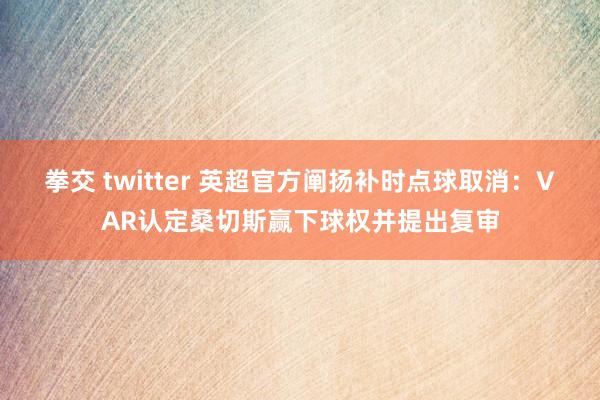 拳交 twitter 英超官方阐扬补时点球取消：VAR认定桑切斯赢下球权并提出复审