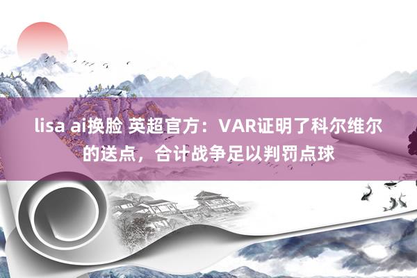 lisa ai换脸 英超官方：VAR证明了科尔维尔的送点，合计战争足以判罚点球