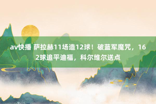 av快播 萨拉赫11场造12球！破蓝军魔咒，162球追平迪福，科尔维尔送点