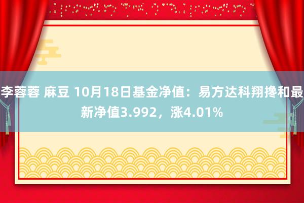 李蓉蓉 麻豆 10月18日基金净值：易方达科翔搀和最新净值3.992，涨4.01%