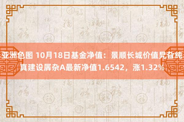 亚洲色图 10月18日基金净值：景顺长城价值旯旮纯真建设羼杂A最新净值1.6542，涨1.32%