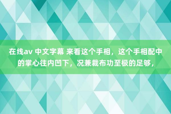 在线av 中文字幕 来看这个手相，这个手相配中的掌心往内凹下，况兼裁布功至极的足够，