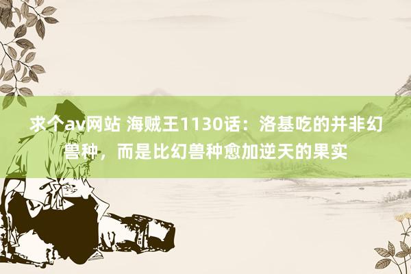 求个av网站 海贼王1130话：洛基吃的并非幻兽种，而是比幻兽种愈加逆天的果实