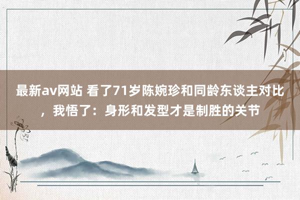 最新av网站 看了71岁陈婉珍和同龄东谈主对比，我悟了：身形和发型才是制胜的关节