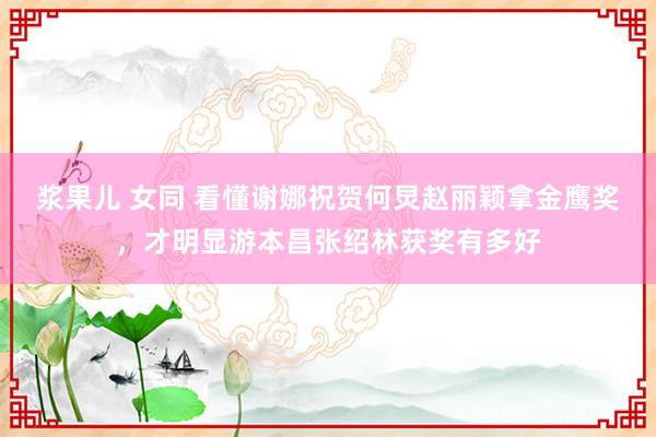 浆果儿 女同 看懂谢娜祝贺何炅赵丽颖拿金鹰奖，才明显游本昌张绍林获奖有多好