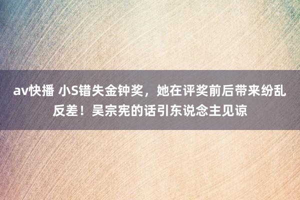 av快播 小S错失金钟奖，她在评奖前后带来纷乱反差！吴宗宪的话引东说念主见谅