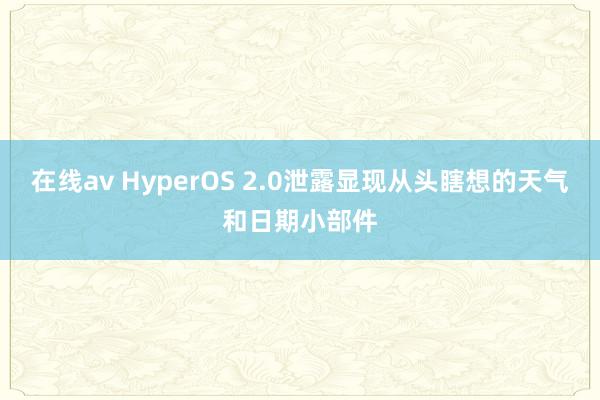 在线av HyperOS 2.0泄露显现从头瞎想的天气和日期小部件