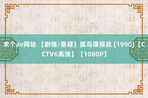 求个av网站 【剧情/悬疑】孤岛谍报战 (1990)【CCTV6高清】【1080P】