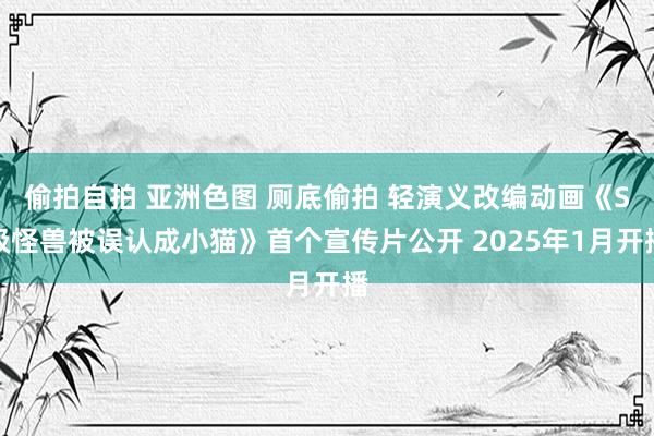 偷拍自拍 亚洲色图 厕底偷拍 轻演义改编动画《S级怪兽被误认成小猫》首个宣传片公开 2025年1月开播