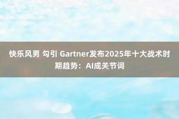 快乐风男 勾引 Gartner发布2025年十大战术时期趋势：AI成关节词