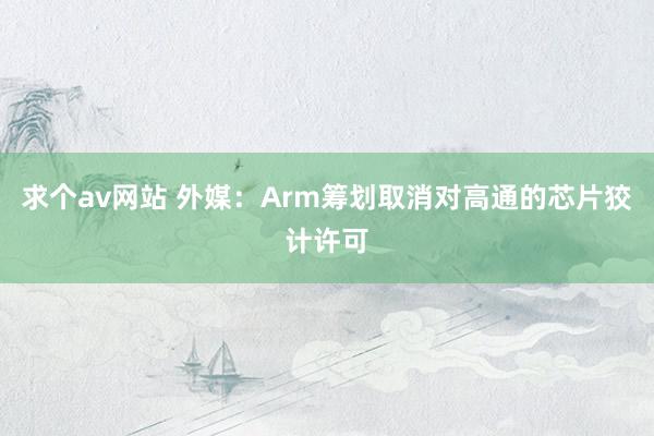 求个av网站 外媒：Arm筹划取消对高通的芯片狡计许可